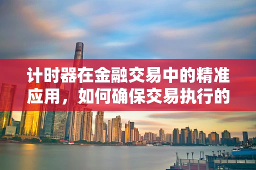 计时器在金融交易中的精准应用，如何确保交易执行的毫秒不差？