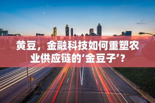 黄豆，金融科技如何重塑农业供应链的‘金豆子’？