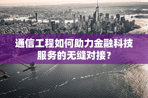 通信工程如何助力金融科技服务的无缝对接？