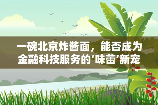 一碗北京炸酱面，能否成为金融科技服务的‘味蕾’新宠？