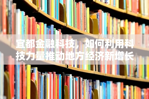 宜都金融科技，如何利用科技力量推动地方经济新增长？