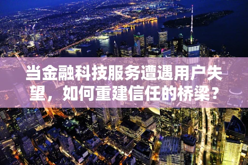 当金融科技服务遭遇用户失望，如何重建信任的桥梁？