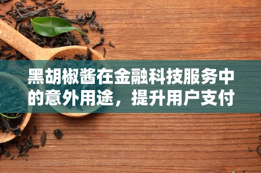 黑胡椒酱在金融科技服务中的意外用途，提升用户支付体验的调味剂？