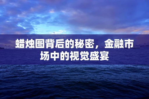 蜡烛图背后的秘密，金融市场中的视觉盛宴