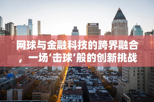 网球与金融科技的跨界融合，一场‘击球’般的创新挑战！