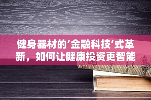 健身器材的‘金融科技’式革新，如何让健康投资更智能、更便捷？