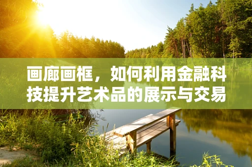 画廊画框，如何利用金融科技提升艺术品的展示与交易？