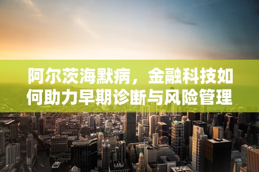 阿尔茨海默病，金融科技如何助力早期诊断与风险管理？