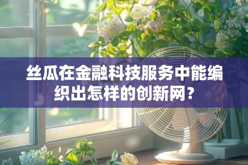 丝瓜在金融科技服务中能编织出怎样的创新网？