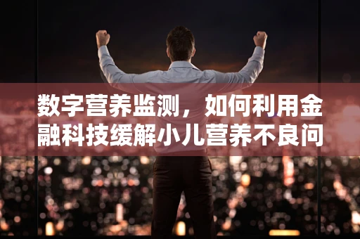 数字营养监测，如何利用金融科技缓解小儿营养不良问题？