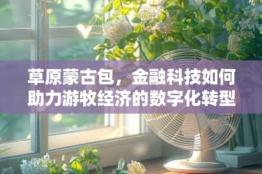草原蒙古包，金融科技如何助力游牧经济的数字化转型？