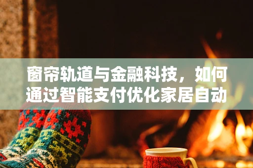窗帘轨道与金融科技，如何通过智能支付优化家居自动化体验？