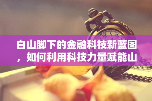 白山脚下的金融科技新蓝图，如何利用科技力量赋能山区经济发展？