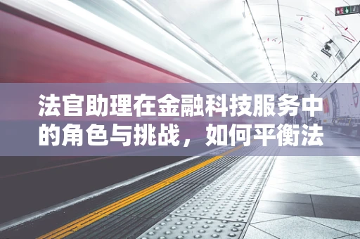 法官助理在金融科技服务中的角色与挑战，如何平衡法律与技术的边界？