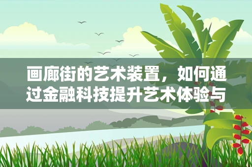 画廊街的艺术装置，如何通过金融科技提升艺术体验与价值？