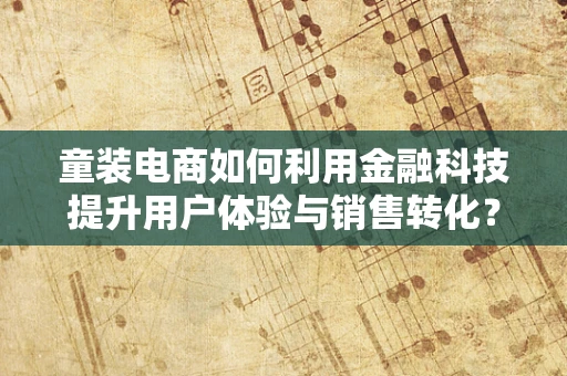 童装电商如何利用金融科技提升用户体验与销售转化？