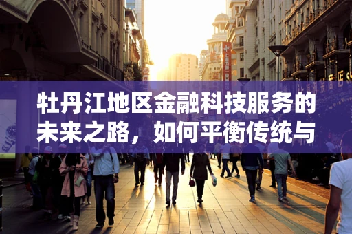 牡丹江地区金融科技服务的未来之路，如何平衡传统与创新的融合？
