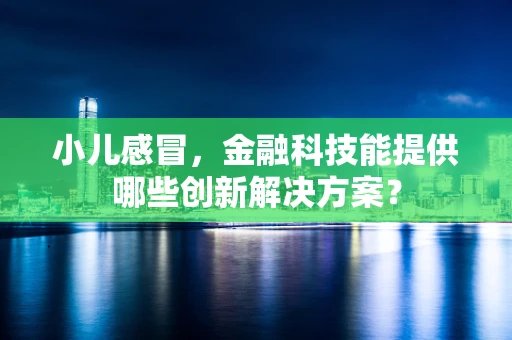 小儿感冒，金融科技能提供哪些创新解决方案？