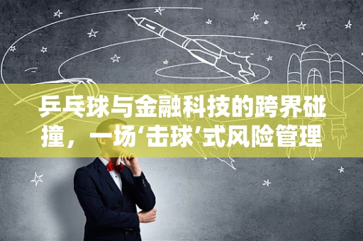 乒乓球与金融科技的跨界碰撞，一场‘击球’式风险管理的新思路？