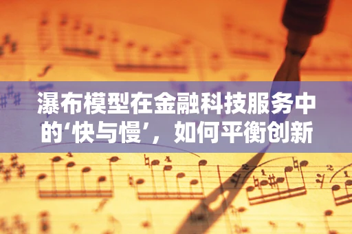 瀑布模型在金融科技服务中的‘快与慢’，如何平衡创新与风险管理？