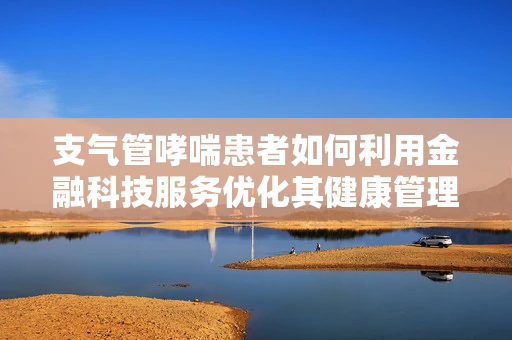 支气管哮喘患者如何利用金融科技服务优化其健康管理？