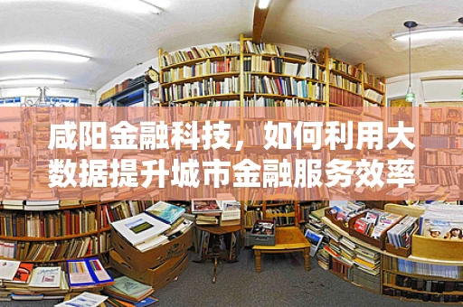 咸阳金融科技，如何利用大数据提升城市金融服务效率？
