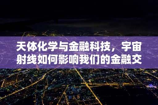 天体化学与金融科技，宇宙射线如何影响我们的金融交易？