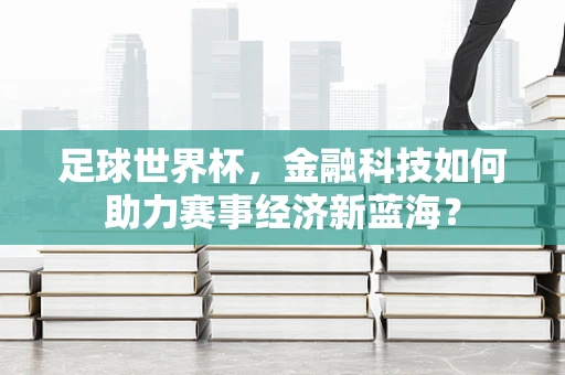足球世界杯，金融科技如何助力赛事经济新蓝海？