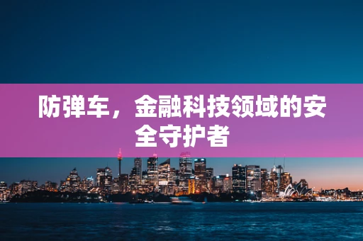防弹车，金融科技领域的安全守护者