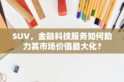 SUV，金融科技服务如何助力其市场价值最大化？