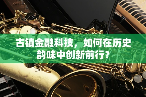 古镇金融科技，如何在历史韵味中创新前行？