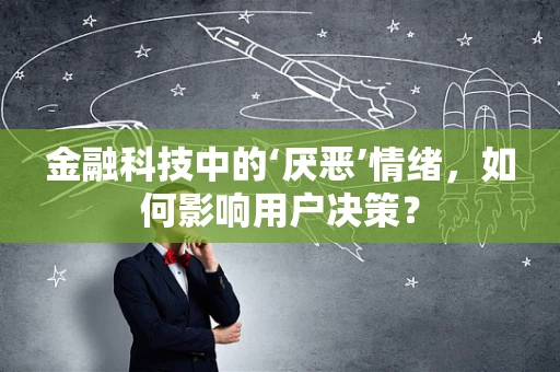 金融科技中的‘厌恶’情绪，如何影响用户决策？