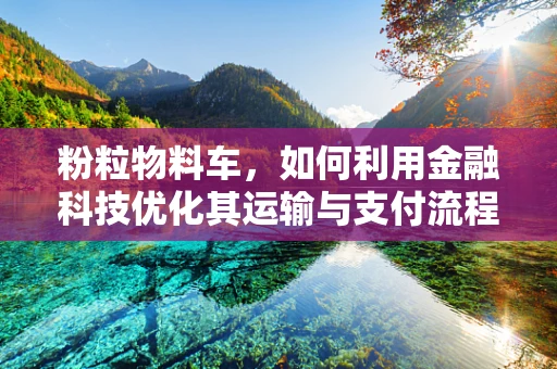 粉粒物料车，如何利用金融科技优化其运输与支付流程？