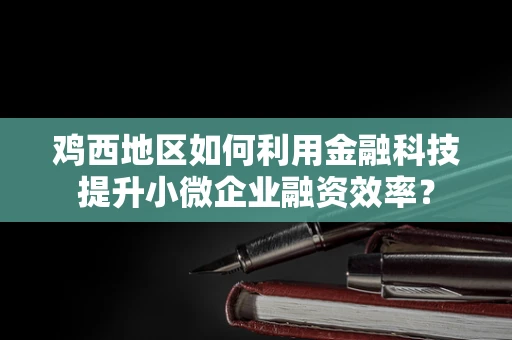 鸡西地区如何利用金融科技提升小微企业融资效率？