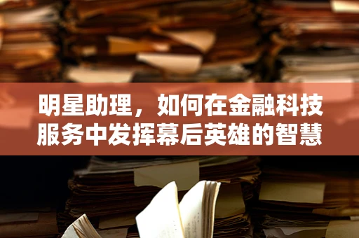 明星助理，如何在金融科技服务中发挥幕后英雄的智慧？