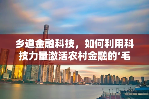 乡道金融科技，如何利用科技力量激活农村金融的‘毛细血管’？