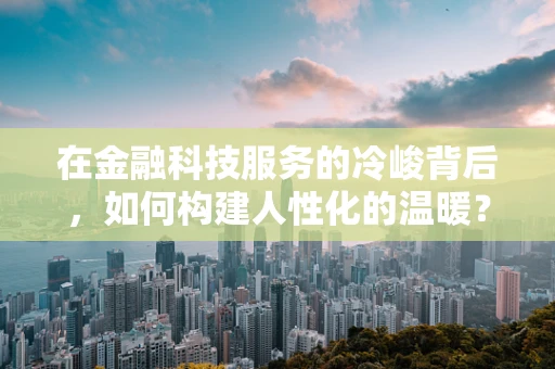 在金融科技服务的冷峻背后，如何构建人性化的温暖？