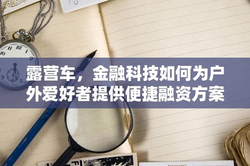 露营车，金融科技如何为户外爱好者提供便捷融资方案？