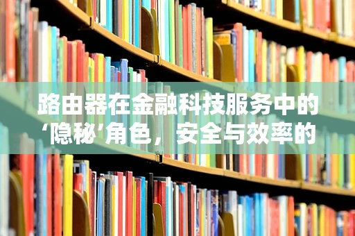 路由器在金融科技服务中的‘隐秘’角色，安全与效率的双重守护者？