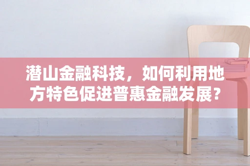 潜山金融科技，如何利用地方特色促进普惠金融发展？