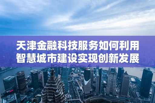 天津金融科技服务如何利用智慧城市建设实现创新发展？