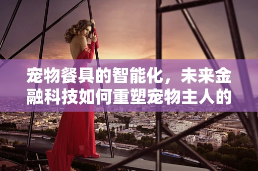 宠物餐具的智能化，未来金融科技如何重塑宠物主人的喂养体验？