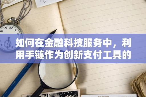 如何在金融科技服务中，利用手链作为创新支付工具的潜力？