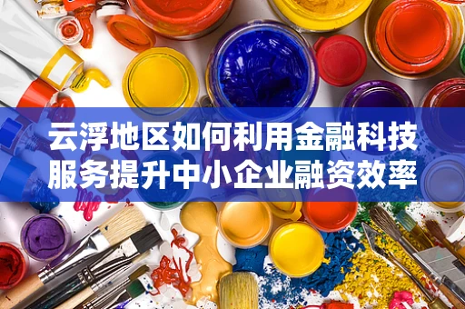 云浮地区如何利用金融科技服务提升中小企业融资效率？