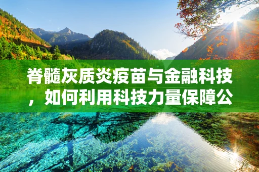 脊髓灰质炎疫苗与金融科技，如何利用科技力量保障公共卫生安全？