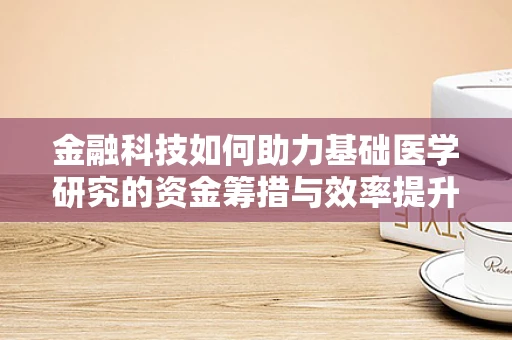 金融科技如何助力基础医学研究的资金筹措与效率提升？