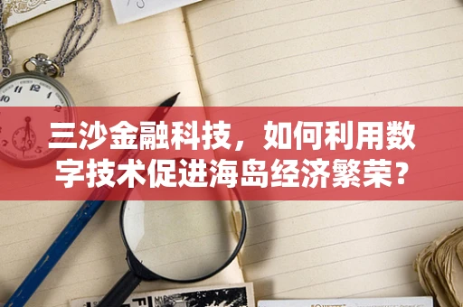 三沙金融科技，如何利用数字技术促进海岛经济繁荣？