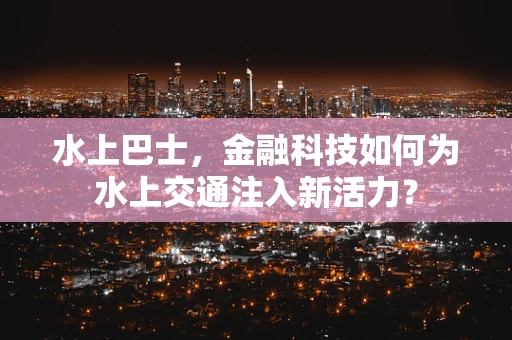 水上巴士，金融科技如何为水上交通注入新活力？