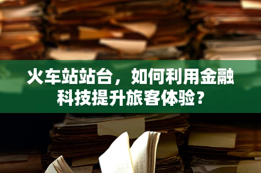 火车站站台，如何利用金融科技提升旅客体验？