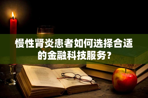 慢性肾炎患者如何选择合适的金融科技服务？
